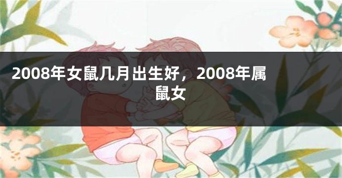 2008年女鼠几月出生好，2008年属鼠女