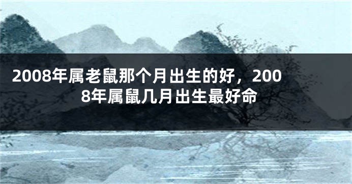 2008年属老鼠那个月出生的好，2008年属鼠几月出生最好命