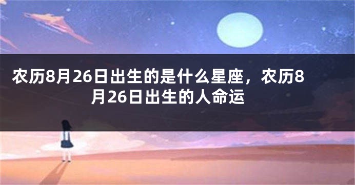 农历8月26日出生的是什么星座，农历8月26日出生的人命运