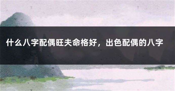 什么八字配偶旺夫命格好，出色配偶的八字