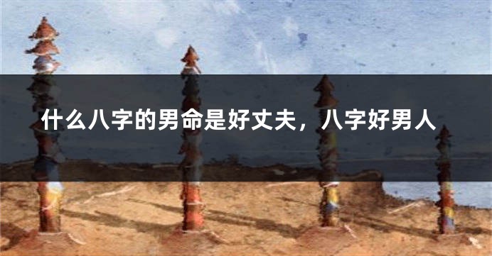 什么八字的男命是好丈夫，八字好男人