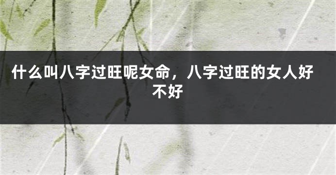 什么叫八字过旺呢女命，八字过旺的女人好不好