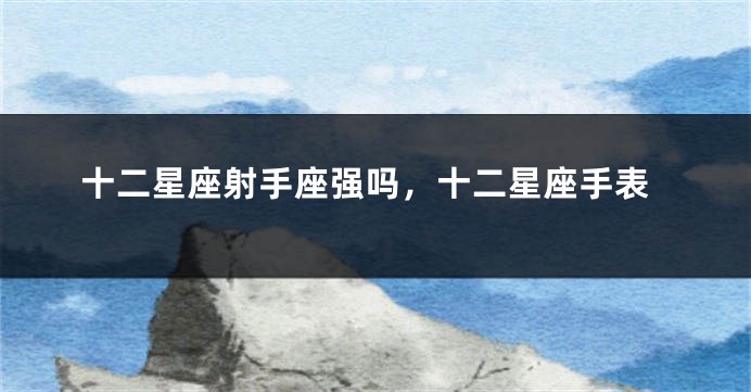 十二星座射手座强吗，十二星座手表