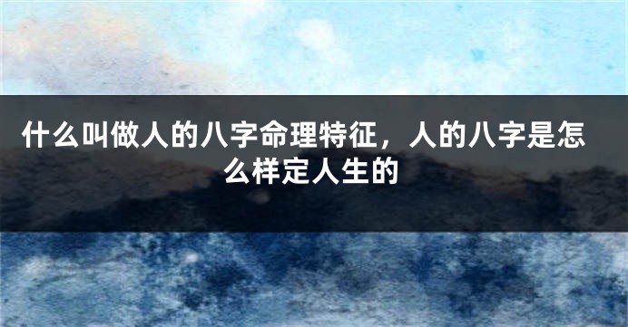 什么叫做人的八字命理特征，人的八字是怎么样定人生的
