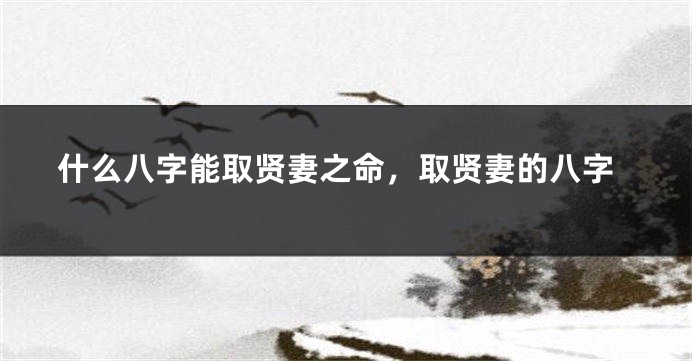什么八字能取贤妻之命，取贤妻的八字