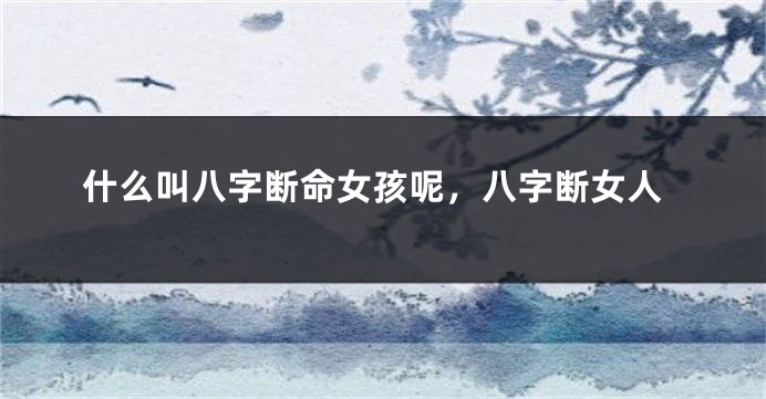 什么叫八字断命女孩呢，八字断女人