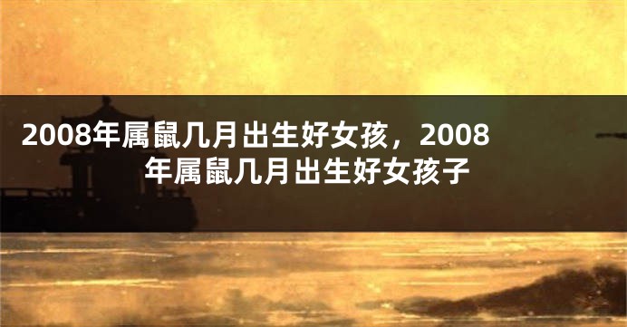 2008年属鼠几月出生好女孩，2008年属鼠几月出生好女孩子