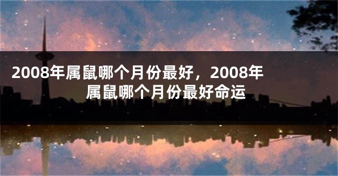 2008年属鼠哪个月份最好，2008年属鼠哪个月份最好命运