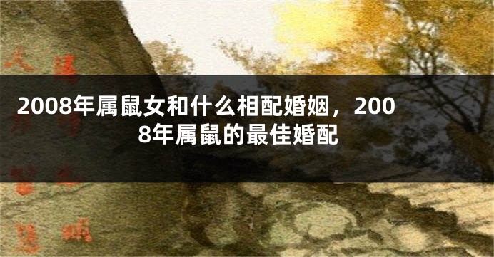 2008年属鼠女和什么相配婚姻，2008年属鼠的最佳婚配