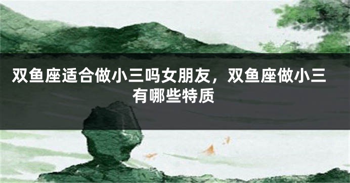 双鱼座适合做小三吗女朋友，双鱼座做小三有哪些特质