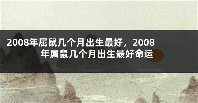 2008年属鼠几个月出生最好，2008年属鼠几个月出生最好命运