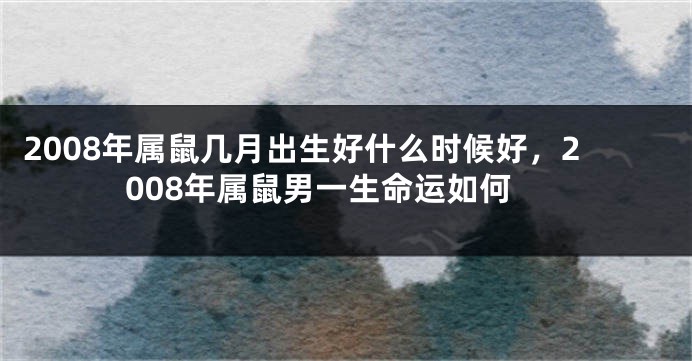 2008年属鼠几月出生好什么时候好，2008年属鼠男一生命运如何