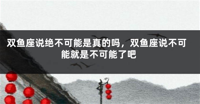 双鱼座说绝不可能是真的吗，双鱼座说不可能就是不可能了吧