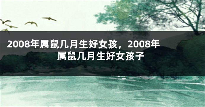 2008年属鼠几月生好女孩，2008年属鼠几月生好女孩子
