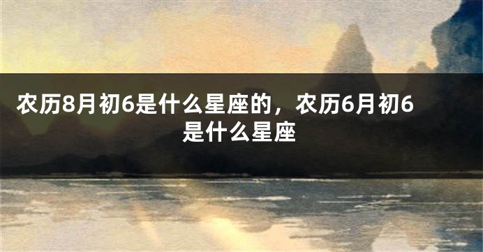 农历8月初6是什么星座的，农历6月初6是什么星座