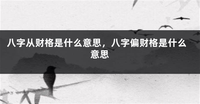 八字从财格是什么意思，八字偏财格是什么意思