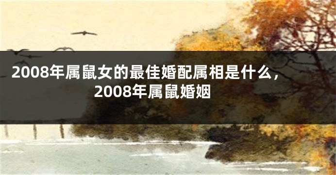 2008年属鼠女的最佳婚配属相是什么，2008年属鼠婚姻