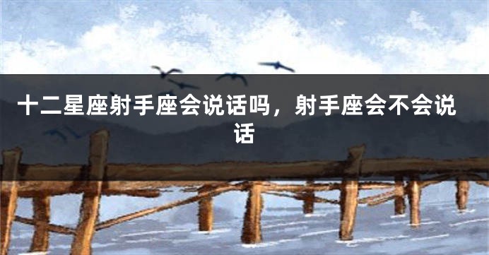 十二星座射手座会说话吗，射手座会不会说话