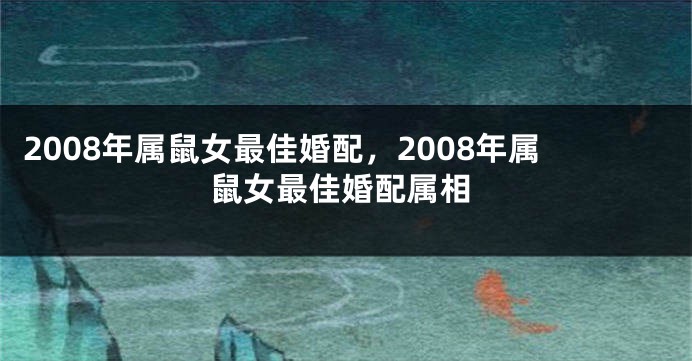 2008年属鼠女最佳婚配，2008年属鼠女最佳婚配属相
