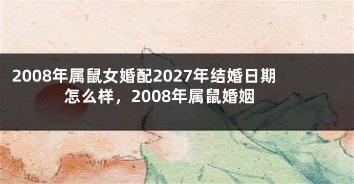 2008年属鼠女婚配2027年结婚日期怎么样，2008年属鼠婚姻