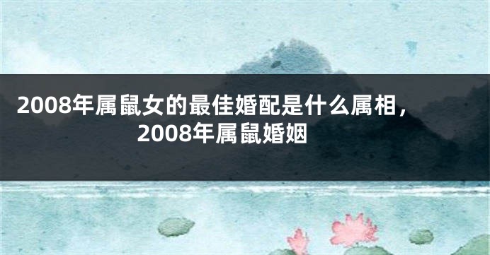 2008年属鼠女的最佳婚配是什么属相，2008年属鼠婚姻