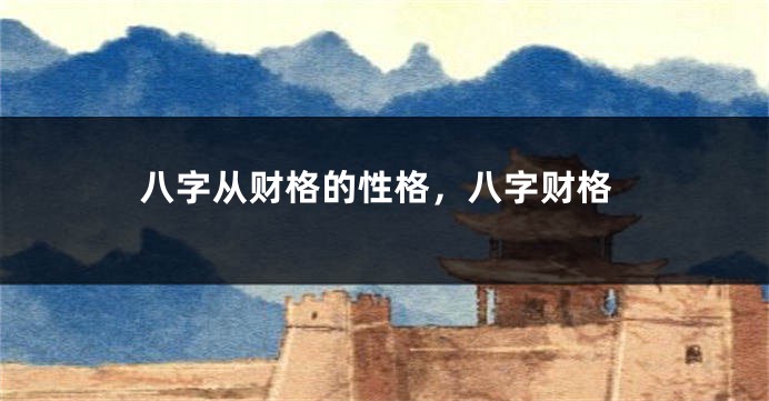 八字从财格的性格，八字财格