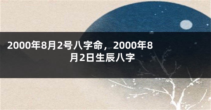 2000年8月2号八字命,2000年8月2日生辰八字