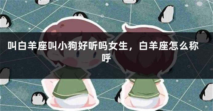叫白羊座叫小狗好听吗女生，白羊座怎么称呼