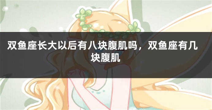 双鱼座长大以后有八块腹肌吗，双鱼座有几块腹肌