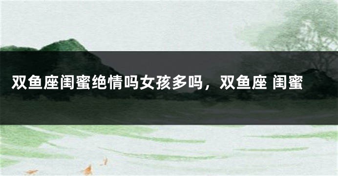 双鱼座闺蜜绝情吗女孩多吗，双鱼座 闺蜜
