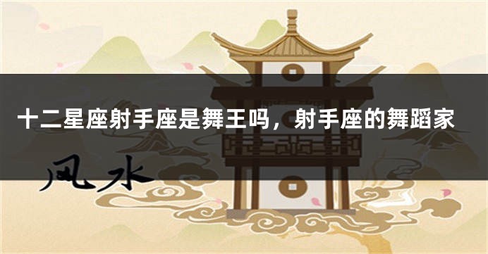 十二星座射手座是舞王吗，射手座的舞蹈家