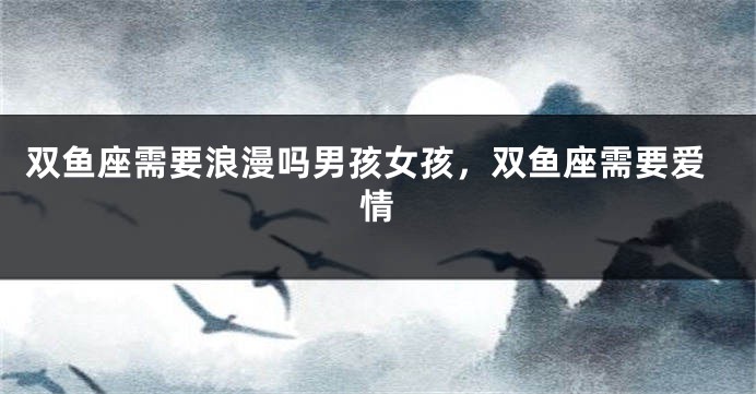 双鱼座需要浪漫吗男孩女孩，双鱼座需要爱情