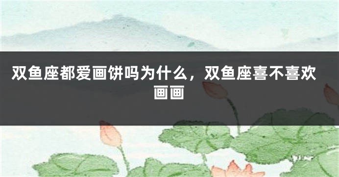 双鱼座都爱画饼吗为什么，双鱼座喜不喜欢画画