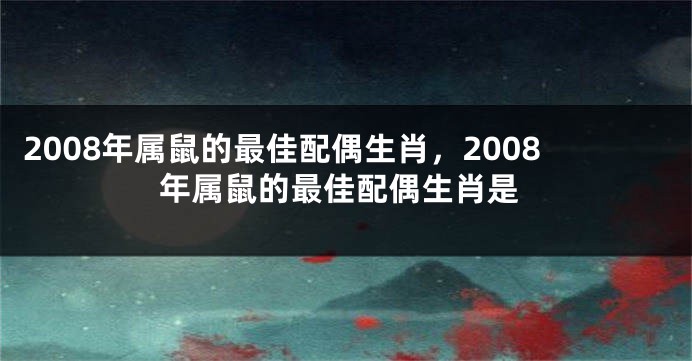 2008年属鼠的最佳配偶生肖，2008年属鼠的最佳配偶生肖是