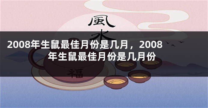 2008年生鼠最佳月份是几月，2008年生鼠最佳月份是几月份