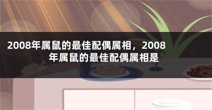2008年属鼠的最佳配偶属相，2008年属鼠的最佳配偶属相是