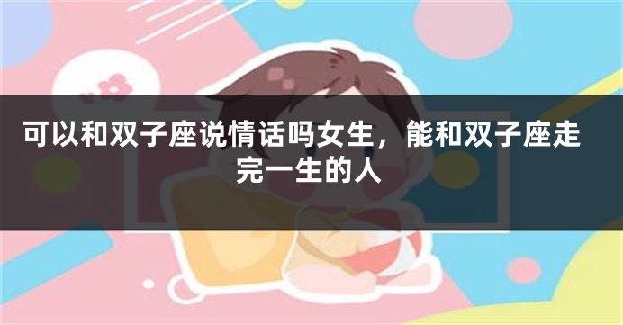可以和双子座说情话吗女生，能和双子座走完一生的人