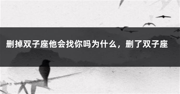 删掉双子座他会找你吗为什么，删了双子座
