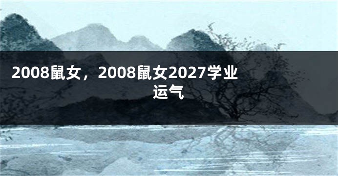 2008鼠女，2008鼠女2027学业运气