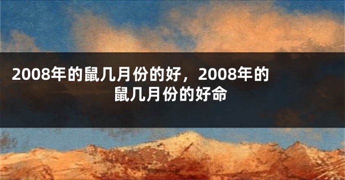 2008年的鼠几月份的好，2008年的鼠几月份的好命