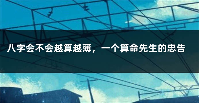 八字会不会越算越薄，一个算命先生的忠告