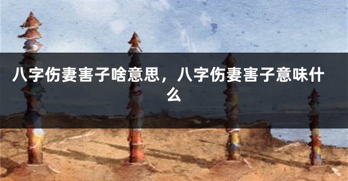 八字伤妻害子啥意思，八字伤妻害子意味什么