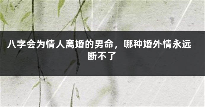八字会为情人离婚的男命，哪种婚外情永远断不了