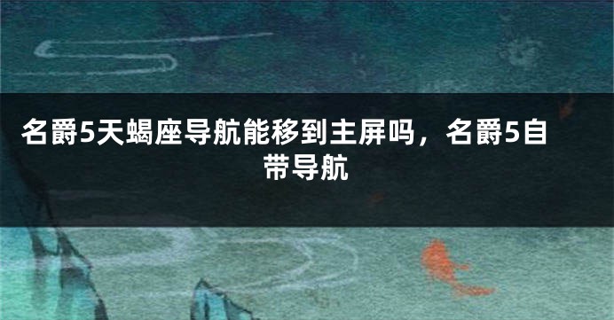 名爵5天蝎座导航能移到主屏吗,名爵5自带导航