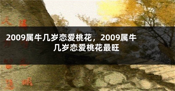 2009属牛几岁恋爱桃花，2009属牛几岁恋爱桃花最旺