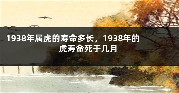 1938年属虎的寿命多长，1938年的虎寿命死于几月