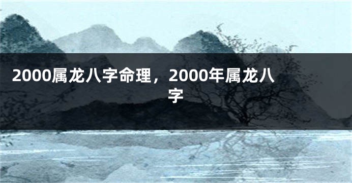 2000属龙八字命理，2000年属龙八字