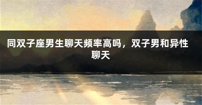 同双子座男生聊天频率高吗，双子男和异性聊天