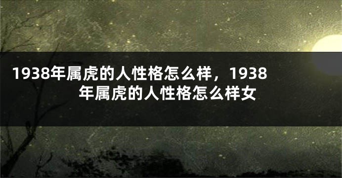 1938年属虎的人性格怎么样,1938年属虎的人性格怎么样女