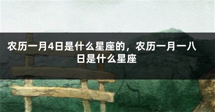 农历一月4日是什么星座的，农历一月一八日是什么星座